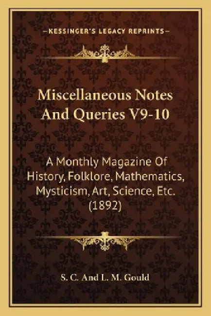 Miscellaneous Notes And Queries V9-10: A Monthly Magazine Of History, Folklore, Mathematics, Mysticism, Art, Science, Etc. (1892) by S. C. and L. M. Gould
