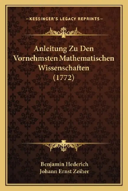 Anleitung Zu Den Vornehmsten Mathematischen Wissenschaften (1772) by Benjamin Hederich, Johann Ernst Zeiher