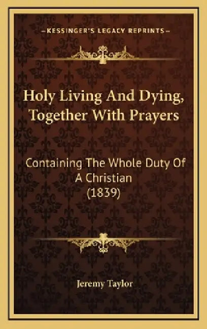 Holy Living And Dying, Together With Prayers: Containing The Whole Duty Of A Christian (1839) by Jeremy Taylor