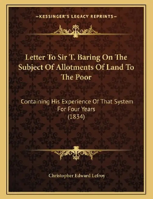 Letter To Sir T. Baring On The Subject Of Allotments Of Land To The Poor: Containing His Experience Of That System For Four Years (1834) by Christopher Edward Lefroy