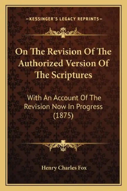 On The Revision Of The Authorized Version Of The Scriptures: With An Account Of The Revision Now In Progress (1875) by Henry Charles Fox