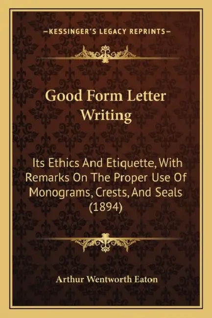 Good Form Letter Writing: Its Ethics And Etiquette, With Remarks On The Proper Use Of Monograms, Crests, And Seals (1894) by Arthur Wentworth Eaton