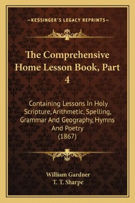 The Comprehensive Home Lesson Book, Part 4: Containing Lessons In Holy Scripture, Arithmetic, Spelling, Grammar And Geography, Hymns And Poetry (1867) by William Gardner, T. T. Sharpe