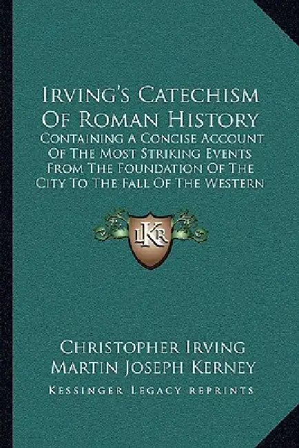 Irving's Catechism Of Roman History: Containing A Concise Account Of The Most Striking Events From The Foundation Of The City To The Fall Of The Weste by Christopher Irving, Martin Joseph Kerney