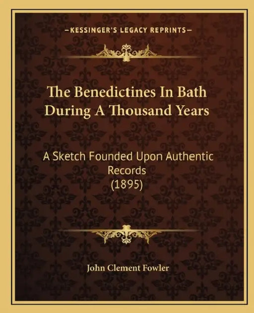 The Benedictines In Bath During A Thousand Years: A Sketch Founded Upon Authentic Records (1895) by John Clement Fowler