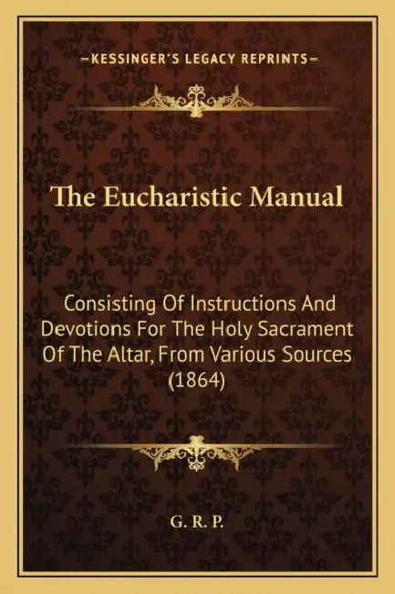 The Eucharistic Manual: Consisting Of Instructions And Devotions For The Holy Sacrament Of The Altar, From Various Sources (1864) by G. R. P.