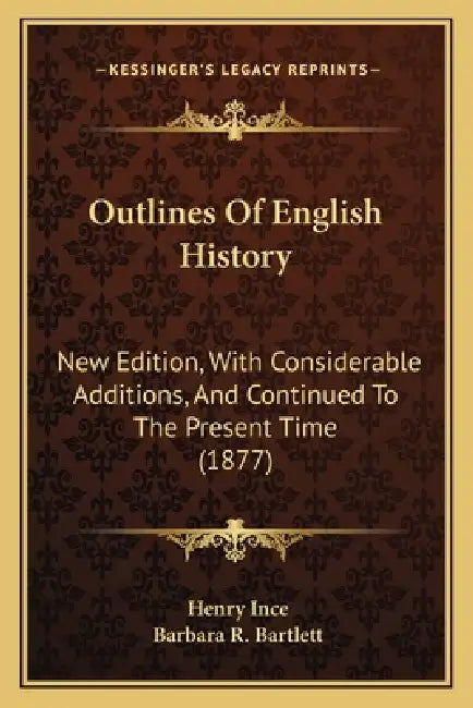 Outlines Of English History: New Edition, With Considerable Additions, And Continued To The Present Time (1877) by Henry Ince, Barbara R. Bartlett