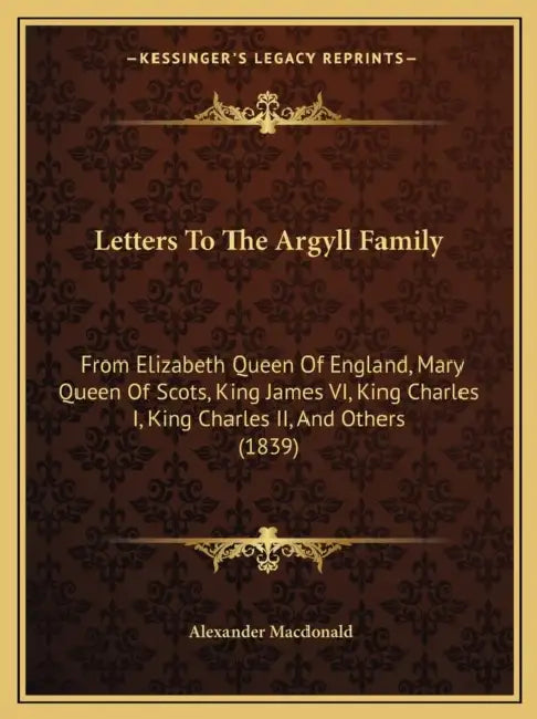 Letters To The Argyll Family: From Elizabeth Queen Of England, Mary Queen Of Scots, King James VI, King Charles I, King Charles II, And Others (1839 by Alexander MacDonald