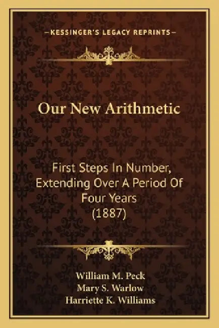 Our New Arithmetic: First Steps In Number, Extending Over A Period Of Four Years (1887) by William M. Peck, Mary S. Warlow, Harriette K. Williams