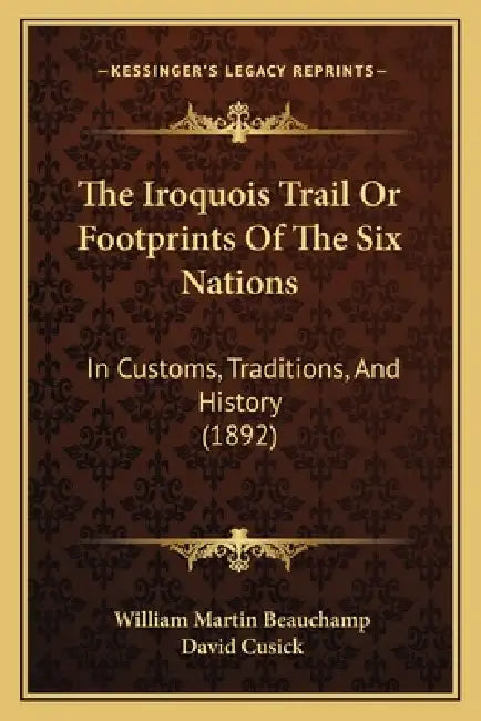 The Iroquois Trail Or Footprints Of The Six Nations: In Customs, Traditions, And History (1892) by William Martin Beauchamp, David Cusick