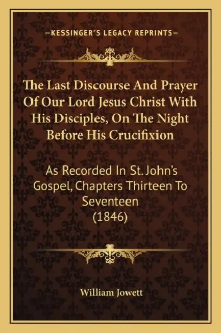 The Last Discourse And Prayer Of Our Lord Jesus Christ With His Disciples, On The Night Before His Crucifixion: As Recorded In St. John's Gospel, Chap by William Jowett