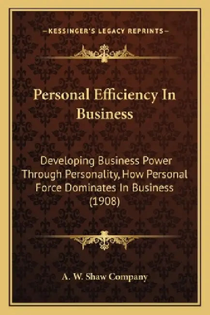 Personal Efficiency In Business: Developing Business Power Through Personality, How Personal Force Dominates In Business (1908) by A W Shaw Company