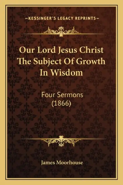 Our Lord Jesus Christ The Subject Of Growth In Wisdom: Four Sermons (1866) by James Moorhouse