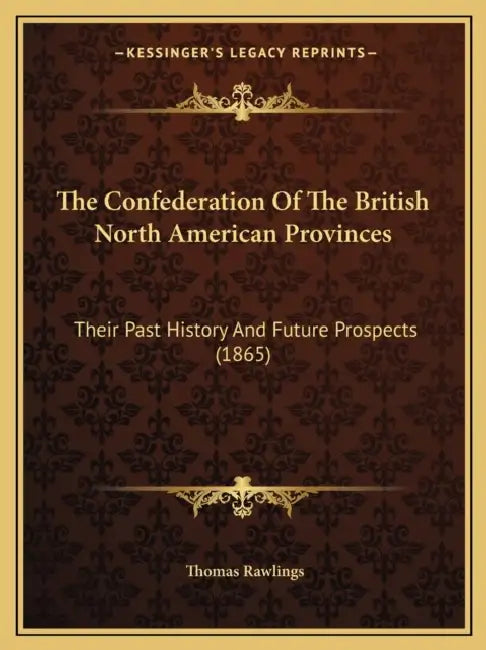 The Confederation Of The British North American Provinces: Their Past History And Future Prospects (1865) by Thomas Rawlings
