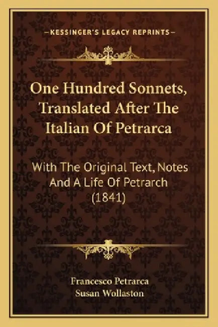One Hundred Sonnets, Translated After The Italian Of Petrarca: With The Original Text, Notes And A Life Of Petrarch (1841) by Francesco Petrarca, Susan Wollaston