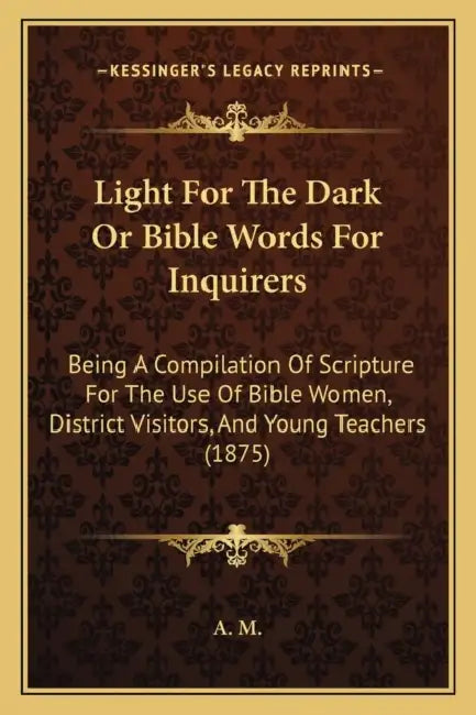 Light For The Dark Or Bible Words For Inquirers: Being A Compilation Of Scripture For The Use Of Bible Women, District Visitors, And Young Teachers (1 by A M