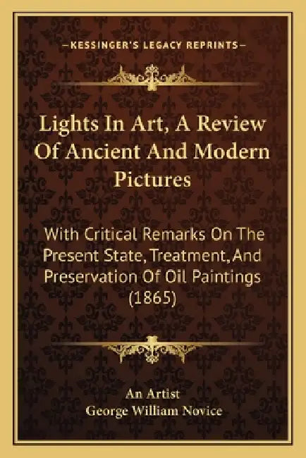 Lights In Art, A Review Of Ancient And Modern Pictures: With Critical Remarks On The Present State, Treatment, And Preservation Of Oil Paintings (1865 by An Artist, George William Novice