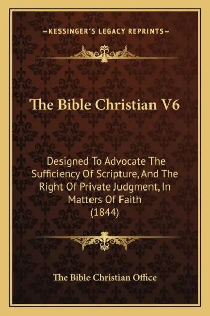 The Bible Christian V6: Designed To Advocate The Sufficiency Of Scripture, And The Right Of Private Judgment, In Matters Of Faith (1844) by The Bible Christian Office