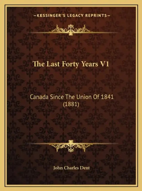 The Last Forty Years V1: Canada Since The Union Of 1841 (1881) by John Charles Dent