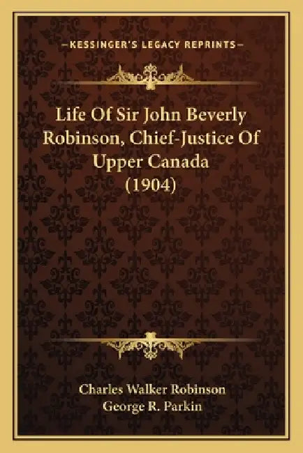 Life Of Sir John Beverly Robinson, Chief-Justice Of Upper Canada (1904) by Charles Walker Robinson, George R. Parkin