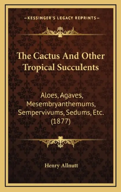 The Cactus And Other Tropical Succulents: Aloes, Agaves, Mesembryanthemums, Sempervivums, Sedums, Etc. (1877) by Henry Allnutt