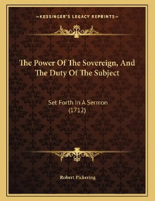 The Power Of The Sovereign, And The Duty Of The Subject: Set Forth In A Sermon (1712) by Robert Pickering