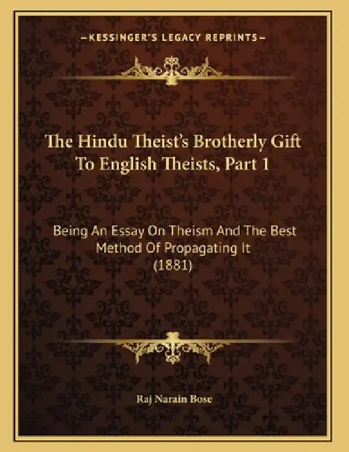 The Hindu Theist's Brotherly Gift To English Theists, Part 1: Being An Essay On Theism And The Best Method Of Propagating It (1881) by Raj Narain Bose