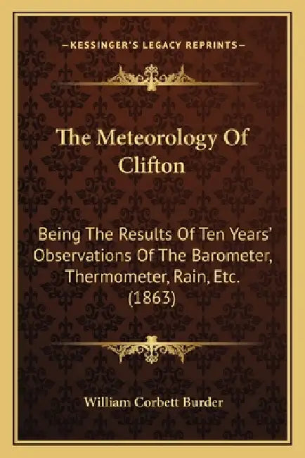 The Meteorology Of Clifton: Being The Results Of Ten Years' Observations Of The Barometer, Thermometer, Rain, Etc. (1863) by William Corbett Burder