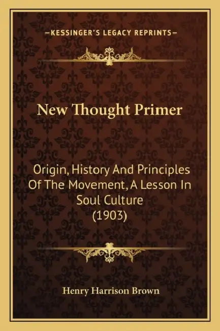New Thought Primer: Origin, History And Principles Of The Movement, A Lesson In Soul Culture (1903) by Henry Harrison Brown