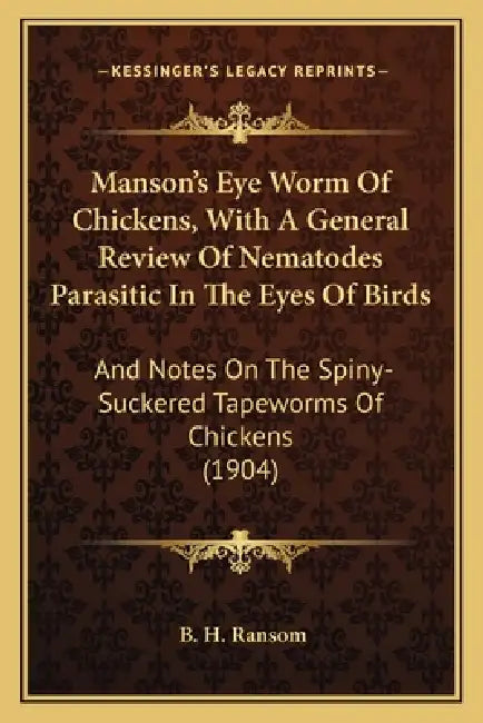 Manson's Eye Worm Of Chickens, With A General Review Of Nematodes Parasitic In The Eyes Of Birds: And Notes On The Spiny-Suckered Tapeworms Of Chicken by B. H. Ransom