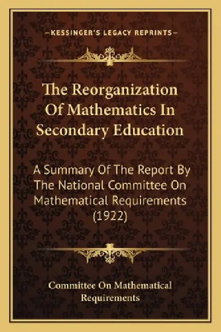 The Reorganization Of Mathematics In Secondary Education: A Summary Of The Report By The National Committee On Mathematical Requirements (1922) by Committee on Mathematical Requirements
