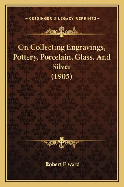 On Collecting Engravings, Pottery, Porcelain, Glass, And Silver (1905) by Robert Elward