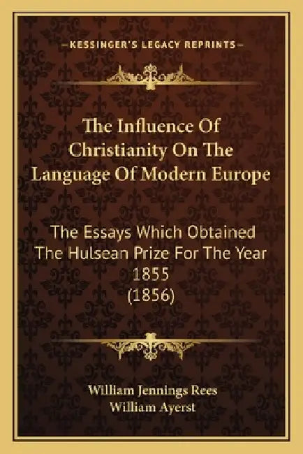 The Influence Of Christianity On The Language Of Modern Europe: The Essays Which Obtained The Hulsean Prize For The Year 1855 (1856) by William Jennings Rees, William Ayerst
