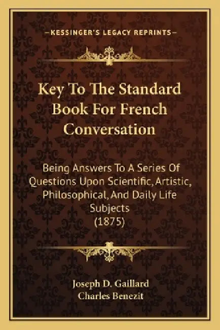 Key To The Standard Book For French Conversation: Being Answers To A Series Of Questions Upon Scientific, Artistic, Philosophical, And Daily Life Subj by Joseph D. Gaillard, Charles Benezit
