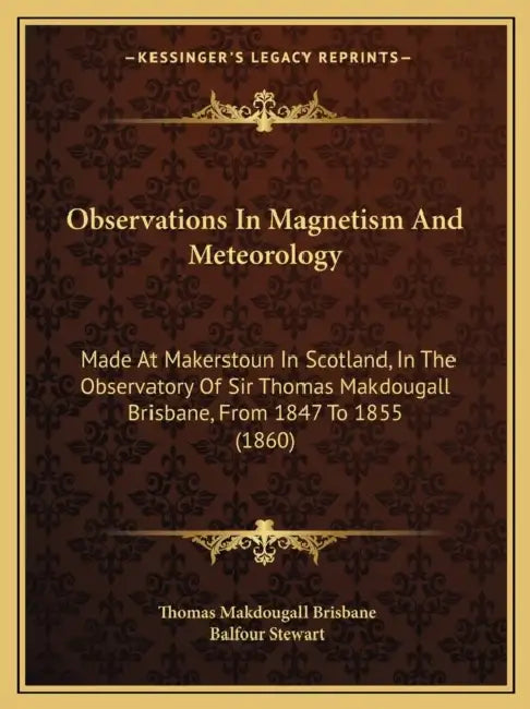 Observations In Magnetism And Meteorology: Made At Makerstoun In Scotland, In The Observatory Of Sir Thomas Makdougall Brisbane, From 1847 To 1855 (18 by Thomas Makdougall Brisbane, Balfour Stewart