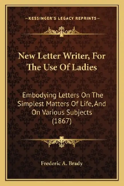 New Letter Writer, For The Use Of Ladies: Embodying Letters On The Simplest Matters Of Life, And On Various Subjects (1867) by Frederic a Brady
