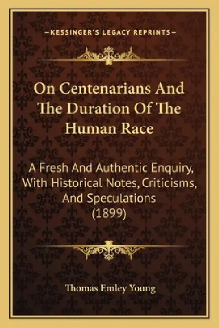 On Centenarians And The Duration Of The Human Race: A Fresh And Authentic Enquiry, With Historical Notes, Criticisms, And Speculations (1899) by Thomas Emley Young