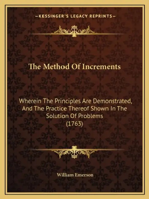 The Method Of Increments: Wherein The Principles Are Demonstrated, And The Practice Thereof Shown In The Solution Of Problems (1763) by William Emerson
