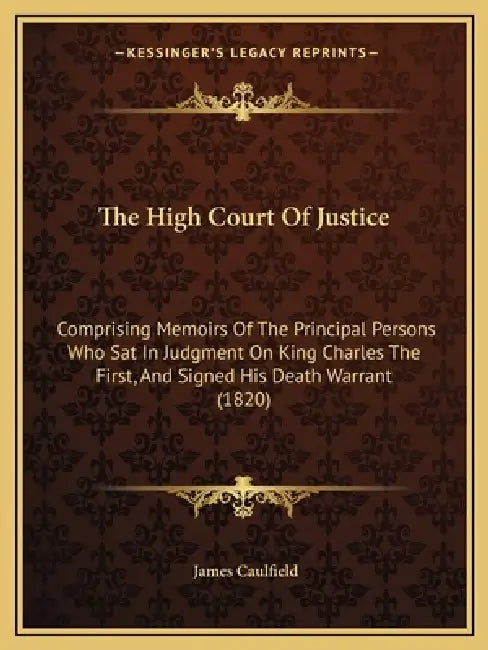 The High Court Of Justice: Comprising Memoirs Of The Principal Persons Who Sat In Judgment On King Charles The First, And Signed His Death Warrant (18 by James Caulfield