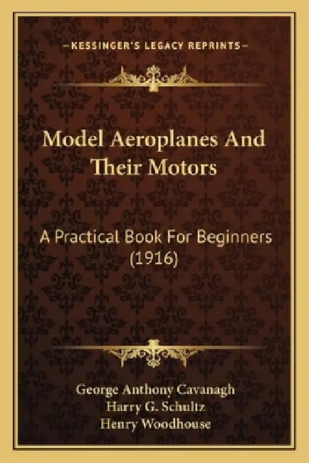 Model Aeroplanes And Their Motors: A Practical Book For Beginners (1916) by George Anthony Cavanagh, Harry G. Schultz, Henry Woodhouse