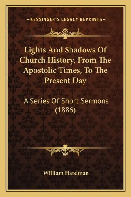 Lights And Shadows Of Church History, From The Apostolic Times, To The Present Day: A Series Of Short Sermons (1886) by William Hardman