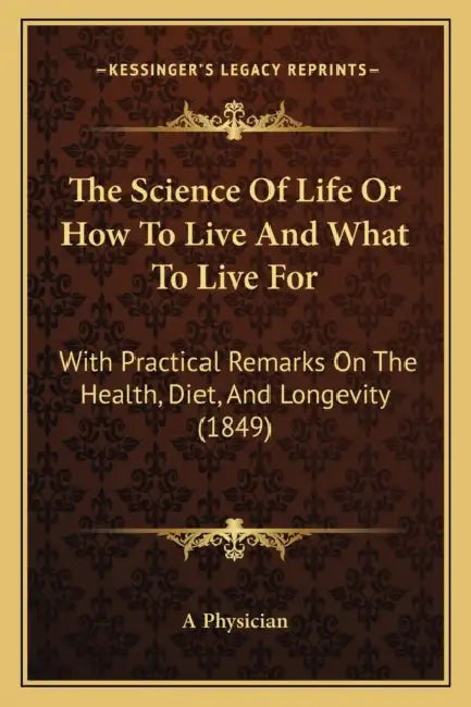 The Science Of Life Or How To Live And What To Live For: With Practical Remarks On The Health, Diet, And Longevity (1849) by A. Physician