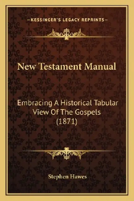 New Testament Manual: Embracing A Historical Tabular View Of The Gospels (1871) by Stephen Hawes
