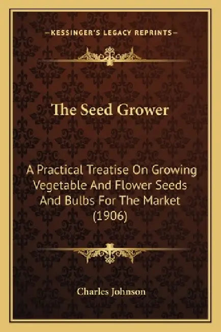 The Seed Grower: A Practical Treatise On Growing Vegetable And Flower Seeds And Bulbs For The Market (1906) by Charles Johnson
