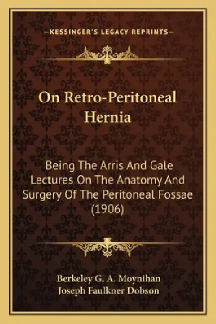 On Retro-Peritoneal Hernia: Being The Arris And Gale Lectures On The Anatomy And Surgery Of The Peritoneal Fossae (1906) by Berkeley G. a. Moynihan, Joseph Faulkner Dobson