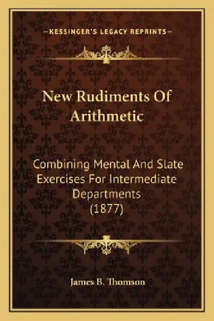 New Rudiments Of Arithmetic: Combining Mental And Slate Exercises For Intermediate Departments (1877) by James B. Thomson