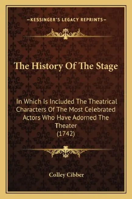 The History Of The Stage: In Which Is Included The Theatrical Characters Of The Most Celebrated Actors Who Have Adorned The Theater (1742) by Colley Cibber