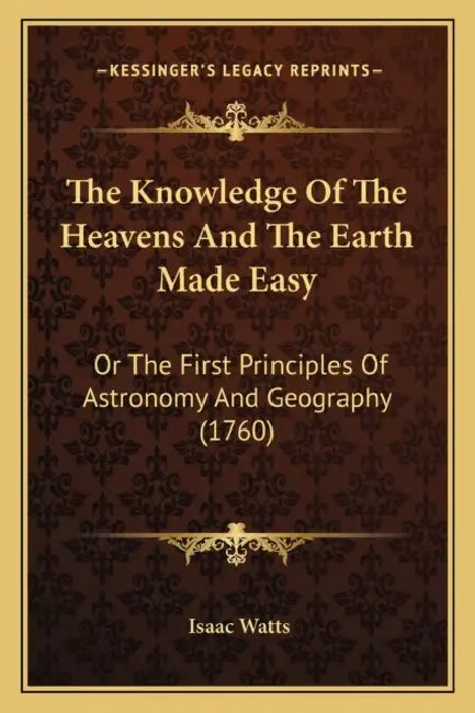 The Knowledge Of The Heavens And The Earth Made Easy: Or The First Principles Of Astronomy And Geography (1760) by Isaac Watts