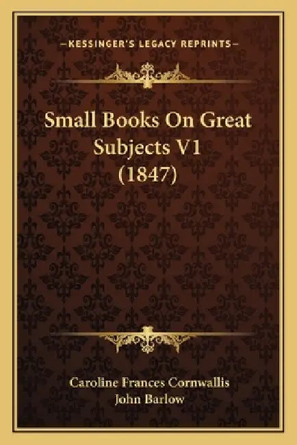 Small Books On Great Subjects V1 (1847) by Caroline Frances Cornwallis, John Barlow