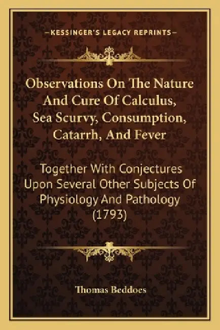 Observations On The Nature And Cure Of Calculus, Sea Scurvy, Consumption, Catarrh, And Fever: Together With Conjectures Upon Several Other Subjects Of by Thomas Beddoes